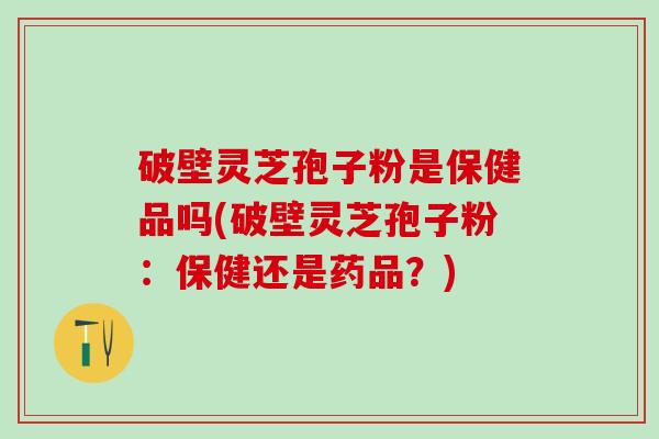 破壁灵芝孢子粉是保健品吗(破壁灵芝孢子粉：保健还是药品？)