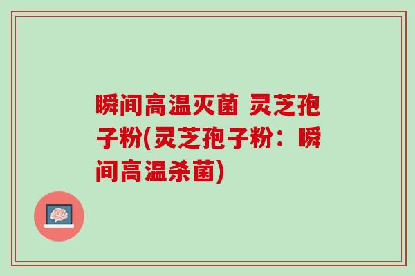 瞬间高温灭菌 灵芝孢子粉(灵芝孢子粉：瞬间高温杀菌)
