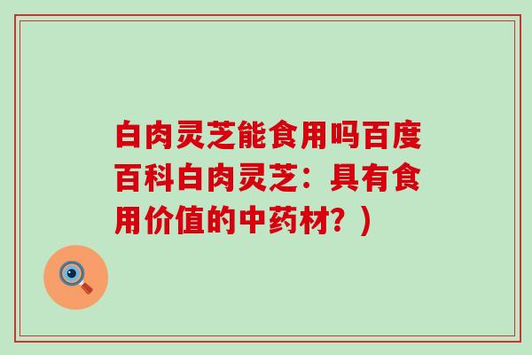 白肉灵芝能食用吗百度百科白肉灵芝：具有食用价值的中药材？)