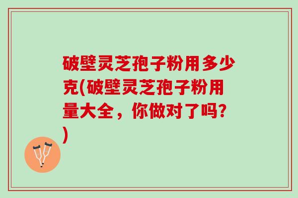 破壁灵芝孢子粉用多少克(破壁灵芝孢子粉用量大全，你做对了吗？)