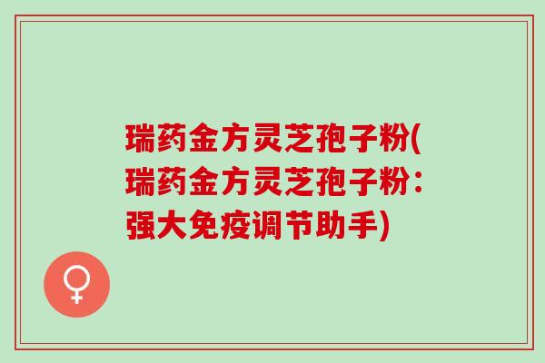 瑞药金方灵芝孢子粉(瑞药金方灵芝孢子粉：强大免疫调节助手)