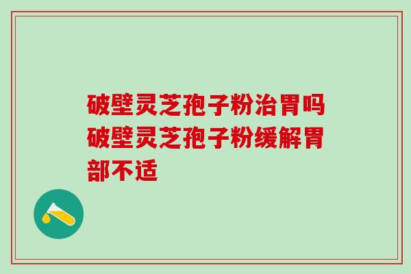 破壁灵芝孢子粉治胃吗破壁灵芝孢子粉缓解胃部不适