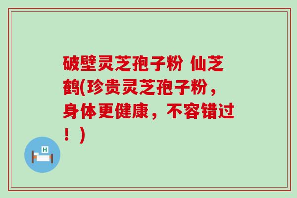 破壁灵芝孢子粉 仙芝鹤(珍贵灵芝孢子粉，身体更健康，不容错过！)