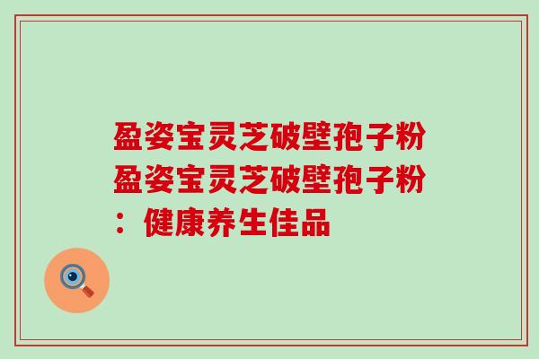 盈姿宝灵芝破壁孢子粉盈姿宝灵芝破壁孢子粉：健康养生佳品