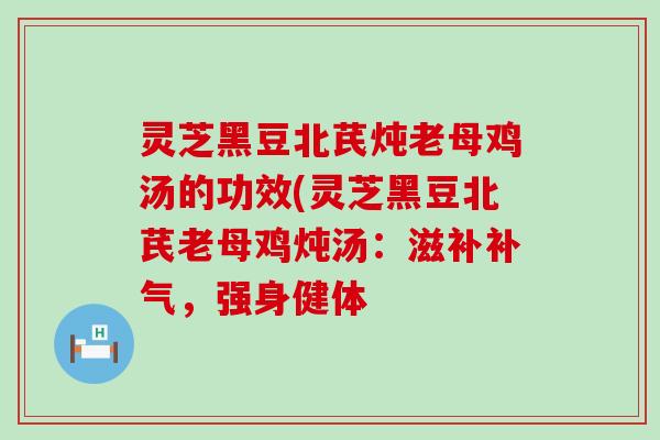 灵芝黑豆北芪炖老母鸡汤的功效(灵芝黑豆北芪老母鸡炖汤：滋补补气，强身健体