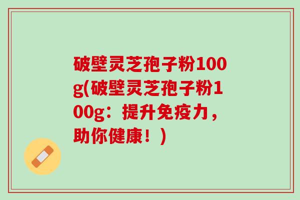 破壁灵芝孢子粉100g(破壁灵芝孢子粉100g：提升免疫力，助你健康！)
