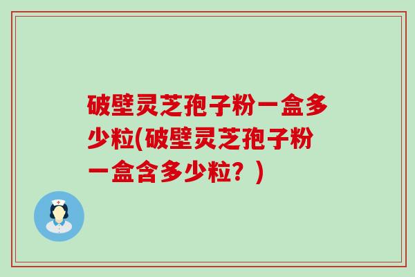 破壁灵芝孢子粉一盒多少粒(破壁灵芝孢子粉一盒含多少粒？)