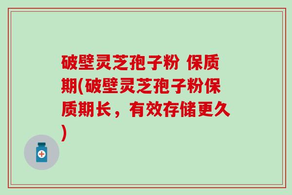 破壁灵芝孢子粉 保质期(破壁灵芝孢子粉保质期长，有效存储更久)