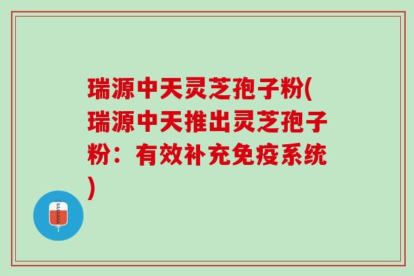 瑞源中天灵芝孢子粉(瑞源中天推出灵芝孢子粉：有效补充免疫系统)