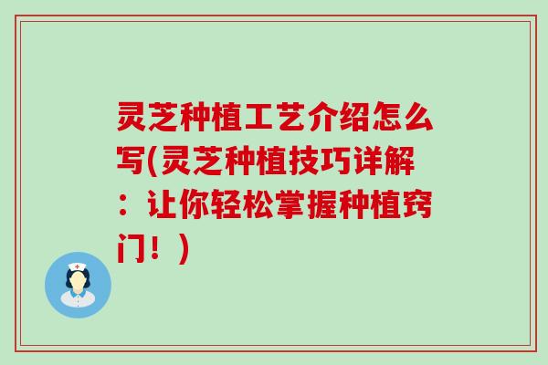 灵芝种植工艺介绍怎么写(灵芝种植技巧详解：让你轻松掌握种植窍门！)