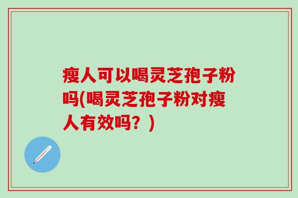 瘦人可以喝灵芝孢子粉吗(喝灵芝孢子粉对瘦人有效吗？)