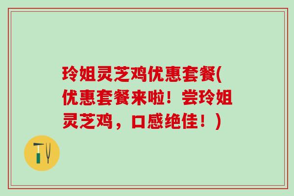 玲姐灵芝鸡优惠套餐(优惠套餐来啦！尝玲姐灵芝鸡，口感绝佳！)