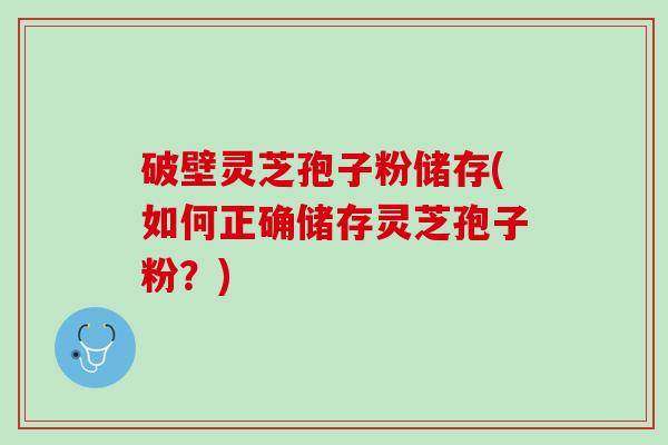 破壁灵芝孢子粉储存(如何正确储存灵芝孢子粉？)