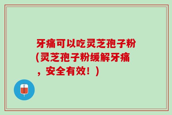 牙痛可以吃灵芝孢子粉(灵芝孢子粉缓解牙痛，安全有效！)