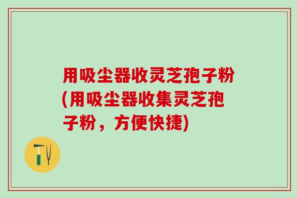 用吸尘器收灵芝孢子粉(用吸尘器收集灵芝孢子粉，方便快捷)