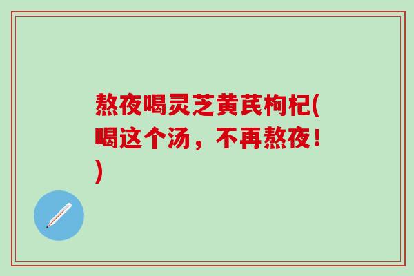 熬夜喝灵芝黄芪枸杞(喝这个汤，不再熬夜！)