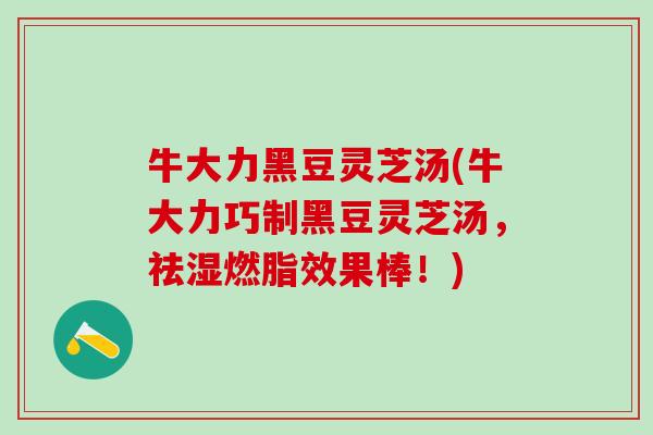 牛大力黑豆灵芝汤(牛大力巧制黑豆灵芝汤，祛湿燃脂效果棒！)