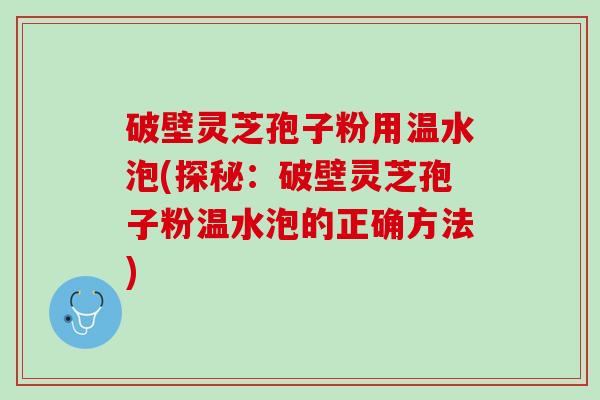 破壁灵芝孢子粉用温水泡(探秘：破壁灵芝孢子粉温水泡的正确方法)
