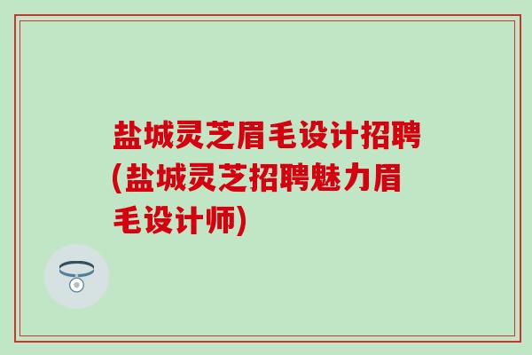 盐城灵芝眉毛设计招聘(盐城灵芝招聘魅力眉毛设计师)