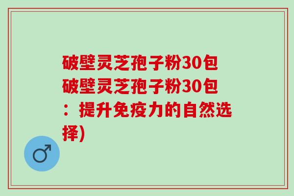 破壁灵芝孢子粉30包破壁灵芝孢子粉30包：提升免疫力的自然选择)