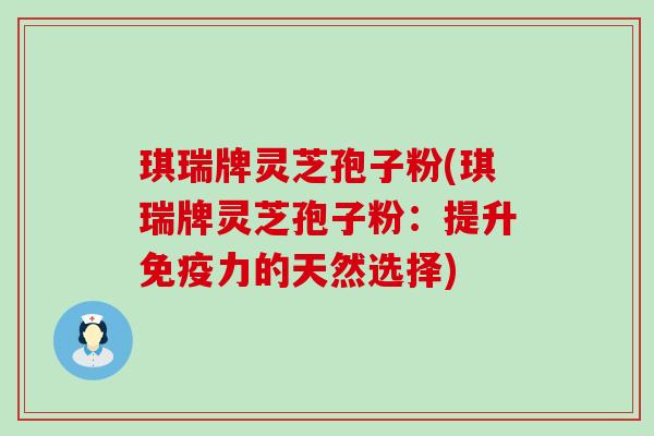 琪瑞牌灵芝孢子粉(琪瑞牌灵芝孢子粉：提升免疫力的天然选择)