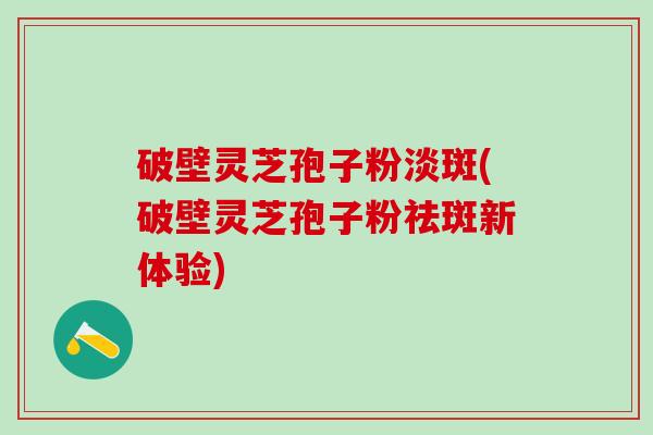 破壁灵芝孢子粉淡斑(破壁灵芝孢子粉祛斑新体验)