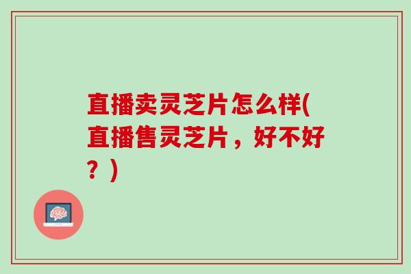 直播卖灵芝片怎么样(直播售灵芝片，好不好？)