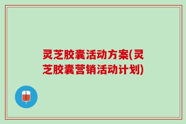灵芝胶囊活动方案(灵芝胶囊营销活动计划)