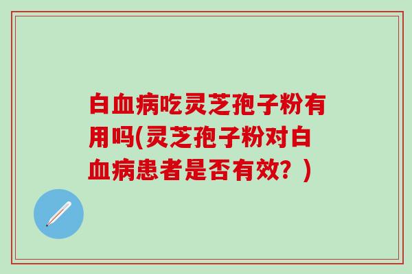 白血病吃灵芝孢子粉有用吗(灵芝孢子粉对白血病患者是否有效？)