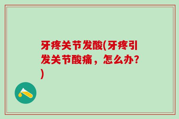 牙疼关节发酸(牙疼引发关节酸痛，怎么办？)