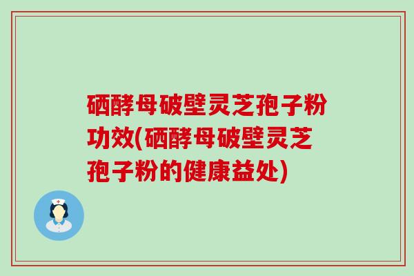 硒酵母破壁灵芝孢子粉功效(硒酵母破壁灵芝孢子粉的健康益处)