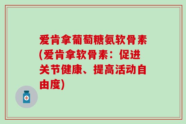爱肯拿葡萄糖氨软骨素(爱肯拿软骨素：促进关节健康、提高活动自由度)