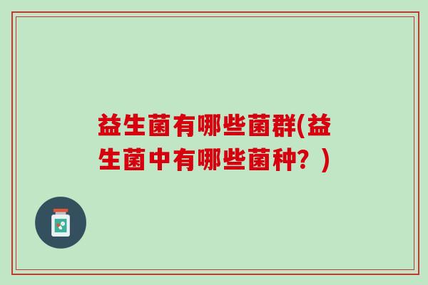 益生菌有哪些菌群(益生菌中有哪些菌种？)