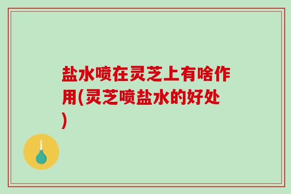 盐水喷在灵芝上有啥作用(灵芝喷盐水的好处)