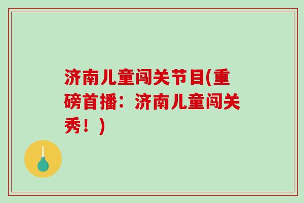 济南儿童闯关节目(重磅首播：济南儿童闯关秀！)
