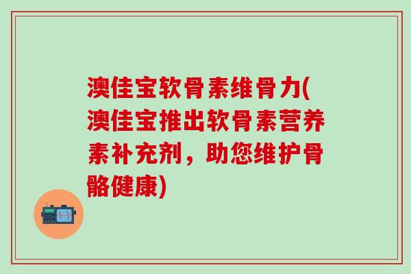 澳佳宝软骨素维骨力(澳佳宝推出软骨素营养素补充剂，助您维护骨骼健康)