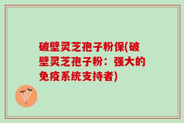 破壁灵芝孢子粉保(破壁灵芝孢子粉：强大的免疫系统支持者)