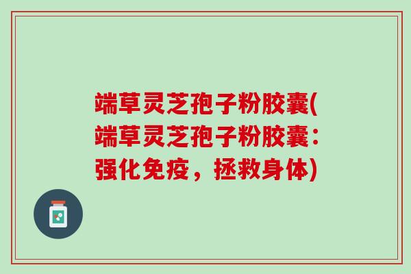 端草灵芝孢子粉胶囊(端草灵芝孢子粉胶囊：强化免疫，拯救身体)