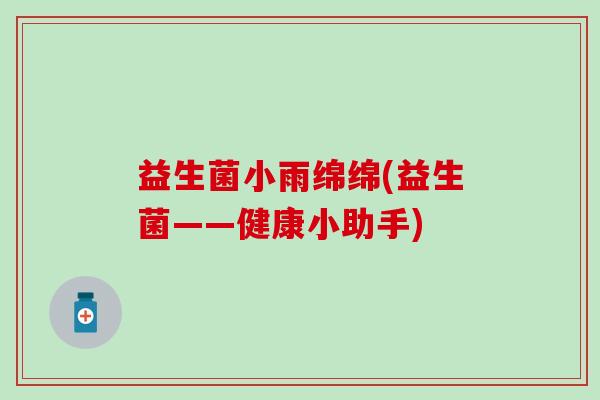 益生菌小雨绵绵(益生菌——健康小助手) 益生菌小雨绵绵(益生菌——健康小助手)