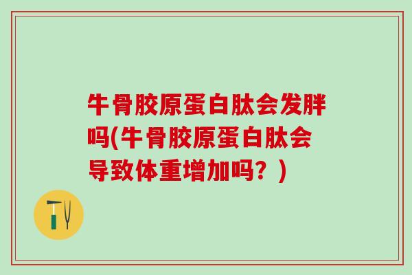 牛骨胶原蛋白肽会发胖吗(牛骨胶原蛋白肽会导致体重增加吗？)
