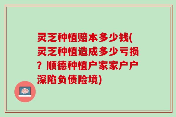 灵芝种植赔本多少钱(灵芝种植造成多少亏损？顺德种植户家家户户深陷负债险境)
