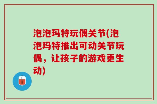 泡泡玛特玩偶关节(泡泡玛特推出可动关节玩偶，让孩子的游戏更生动)