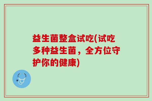 益生菌整盒试吃(试吃多种益生菌，全方位守护你的健康)