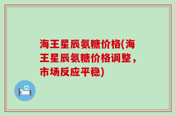 海王星辰氨糖价格(海王星辰氨糖价格调整，市场反应平稳)