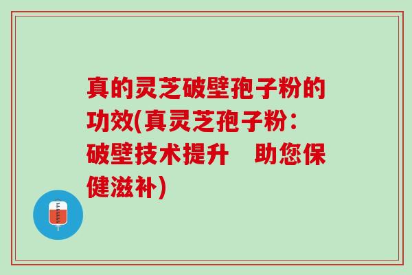 真的灵芝破壁孢子粉的功效(真灵芝孢子粉：破壁技术提升　助您保健滋补)