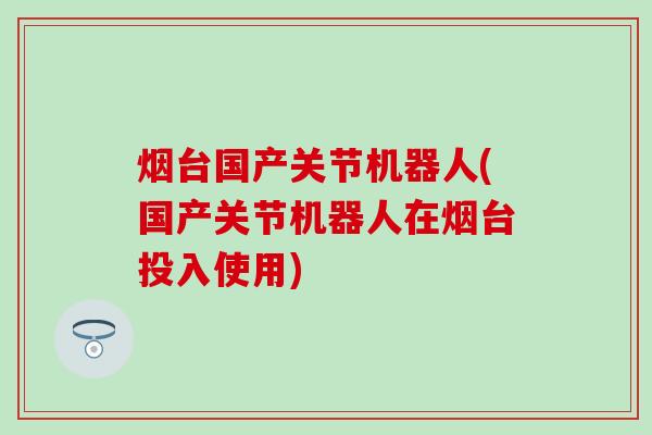 烟台国产关节机器人(国产关节机器人在烟台投入使用)