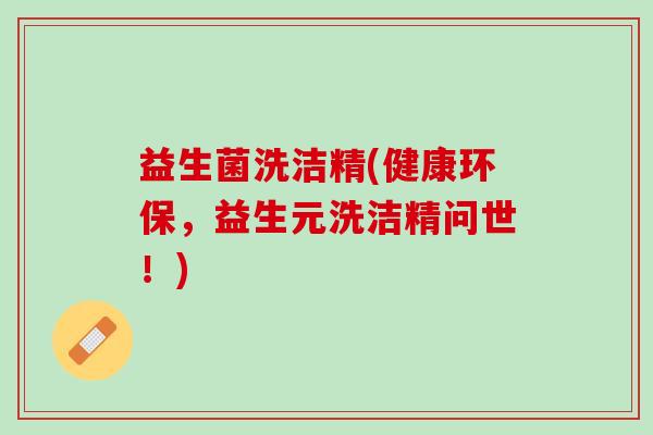 益生菌洗洁精(健康环保，益生元洗洁精问世！)