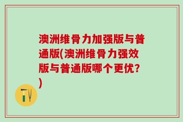 澳洲维骨力加强版与普通版(澳洲维骨力强效版与普通版哪个更优？)