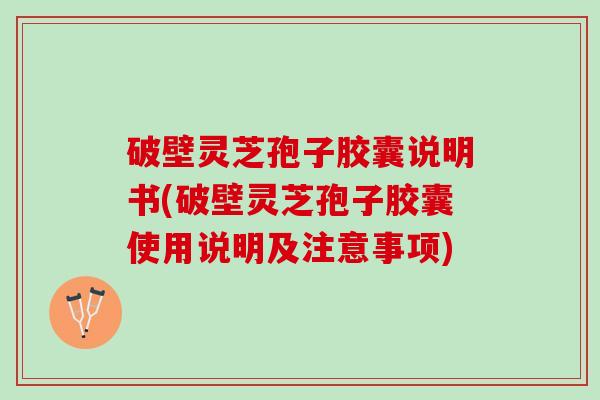 破壁灵芝孢子胶囊说明书(破壁灵芝孢子胶囊使用说明及注意事项)