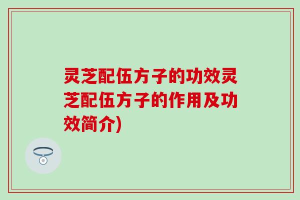 灵芝配伍方子的功效灵芝配伍方子的作用及功效简介)